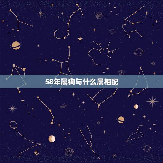 58年属狗与什么属相配,58年属狗是什么命 58年属狗与什么属相配,58年属狗是什么命