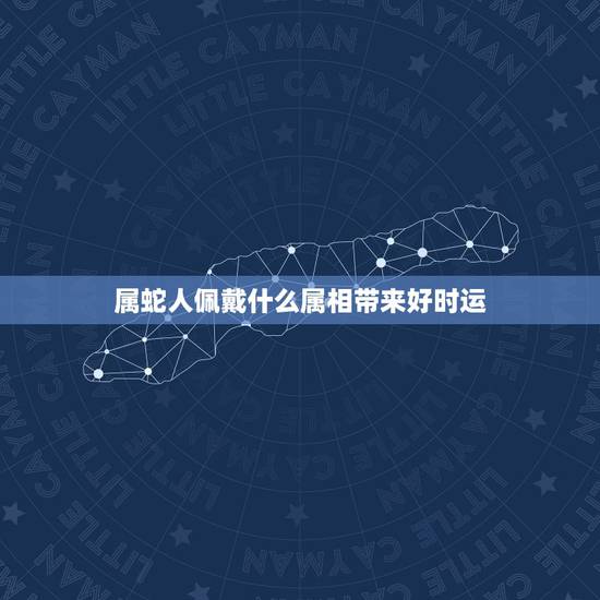 属蛇人佩戴什么属相带来好时运,属蛇的戴什么属相好 属蛇人佩戴什么属相带来好时运,属蛇的戴什么属相好