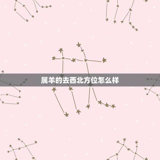 属羊的去西北方位怎么样,子时出生属羊女适合在北方吗 属羊的去西北方位怎么样,子时出生属羊女适合在北方吗