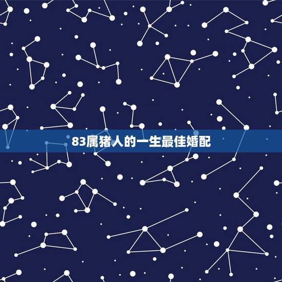 83属猪人的一生最佳婚配,83年属猪的和什么属相最配 83属猪人的一生最佳婚配,83年属猪的和什么属相最配