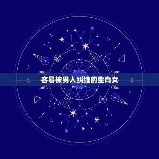容易被男人纠缠的生肖女,死缠烂打的生肖 容易被男人纠缠的生肖女,死缠烂打的生肖