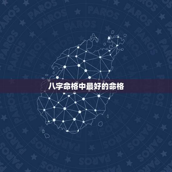 八字命格中最好的命格,八字命格 八字命格中最好的命格,八字命格