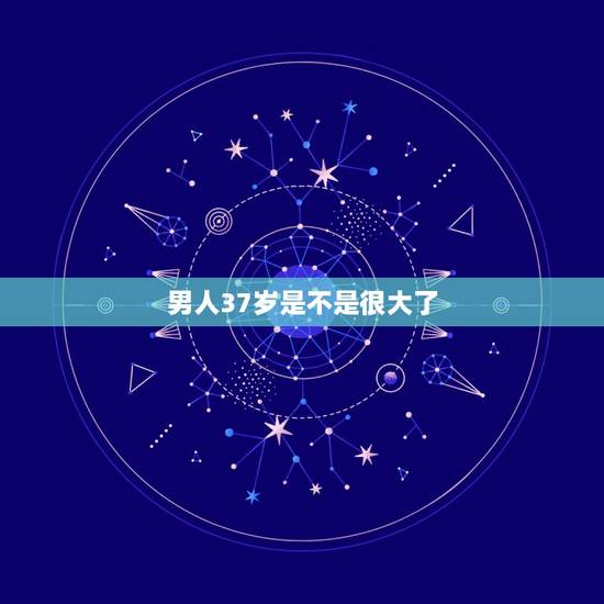 男人37岁是不是很大了，37岁男人是不是很多不行