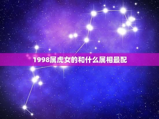 1998属虎女的和什么属相最配,2022年属虎宝宝名字 1998属虎女的和什么属相最配,2022年属虎宝宝名字