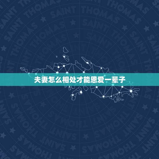 夫妻怎么相处才能恩爱一辈子,夫妻之间应该怎样相处才会更恩爱? 夫妻怎么相处才能恩爱一辈子,夫妻之间应该怎样相处才会更恩爱?