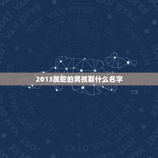 2013属蛇的男孩取什么名字，2013年属蛇男的名字大全