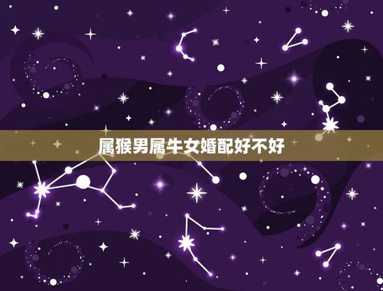 属猴男属牛女婚配好不好,属猴男和属牛女好吗 属猴男属牛女婚配好不好,属猴男和属牛女好吗