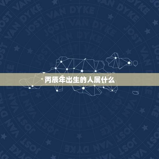 丙辰年出生的人属什么,丙辰年是什么龙 丙辰年出生的人属什么,丙辰年是什么龙