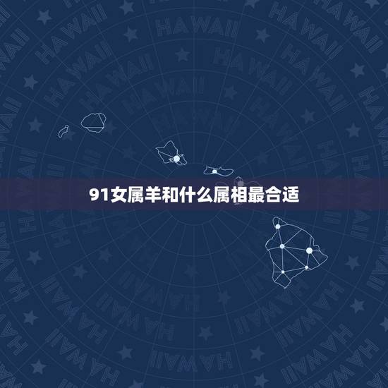91女属羊和什么属相最合适，91年属羊女跟什么配