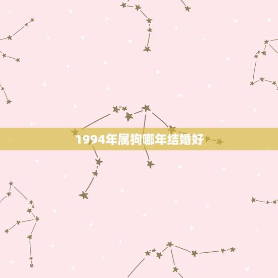 1994年属狗哪年结婚好,94年属狗适合多大结婚 1994年属狗哪年结婚好,94年属狗适合多大结婚
