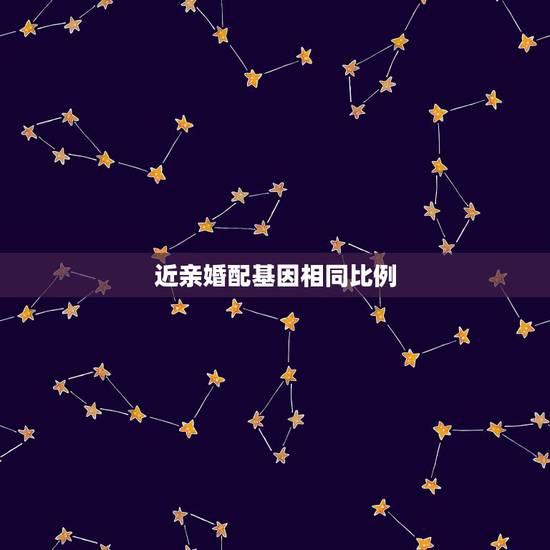 近亲婚配基因相同比例,近亲结婚的结果医学名词 近亲婚配基因相同比例,近亲结婚的结果医学名词
