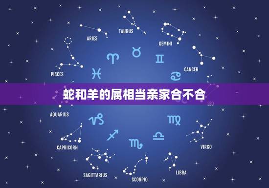 蛇和羊的属相当亲家合不合,属蛇的和属羊的合不合 蛇和羊的属相当亲家合不合,属蛇的和属羊的合不合