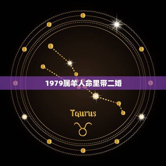 1979属羊人命里带二婚,1979属什么生肖 1979属羊人命里带二婚,1979属什么生肖