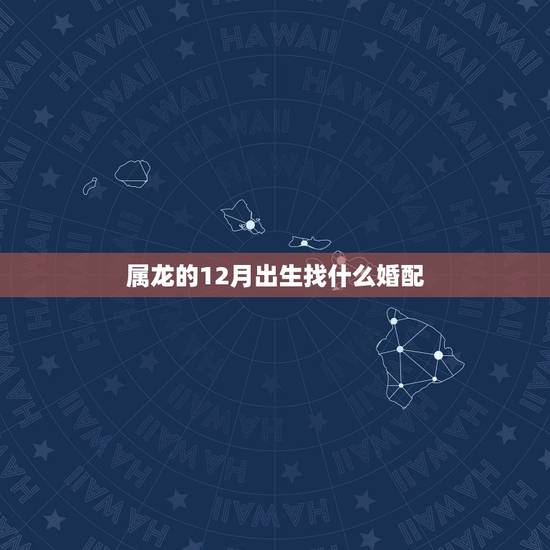 属龙的12月出生找什么婚配,属龙的跟什么属相婚配好 属龙的12月出生找什么婚配,属龙的跟什么属相婚配好