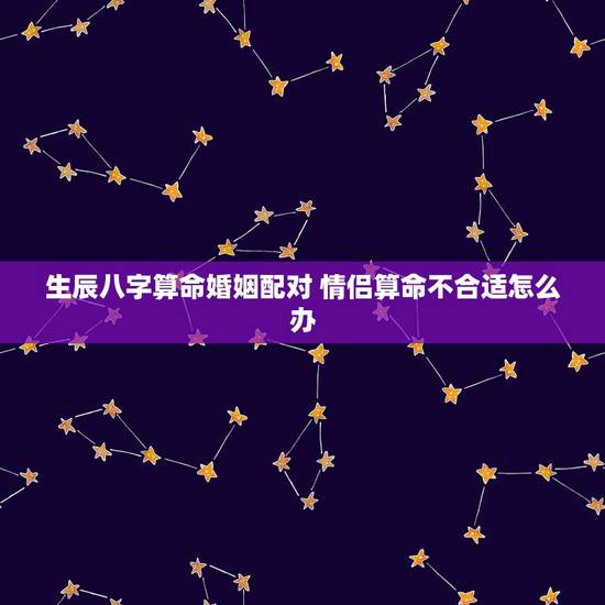 生辰八字算命婚姻配对 情侣算命不合适怎么办 生辰八字算命婚姻配对 情侣算命不合适怎么办