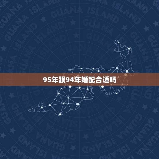 95年跟94年婚配合适吗,女属狗94年 男属猪95年 配吗?求专业人士 95年跟94年婚配合适吗,女属狗94年 男属猪95年 配吗?求专业人士