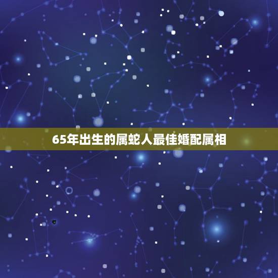 65年出生的属蛇人最佳婚配属相，属蛇和什么属相最配 属蛇的最佳配偶