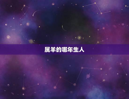 属羊的哪年生人,属羊的人那年生的 属羊的哪年生人,属羊的人那年生的