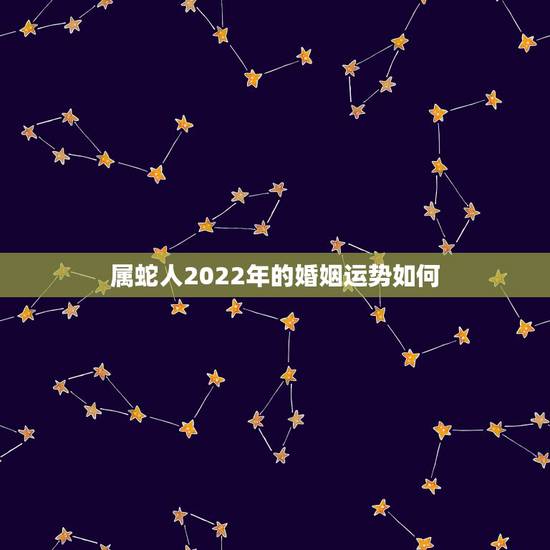 属蛇人2022年的婚姻运势如何，属猴的人一生运程