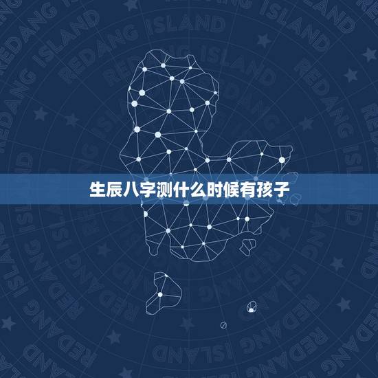 生辰八字测什么时候有孩子,生辰八字测哪一年生孩子 生辰八字测什么时候有孩子,生辰八字测哪一年生孩子