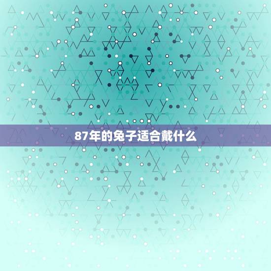 87年的兔子适合戴什么,生肖兔命中有两大贵人 87年的兔子适合戴什么,生肖兔命中有两大贵人