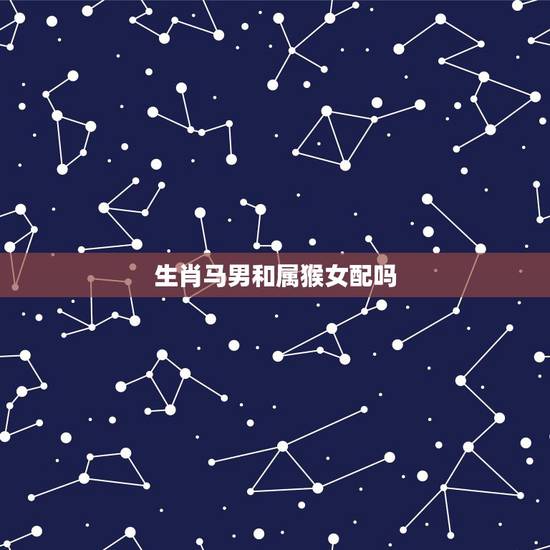 生肖马男和属猴女配吗,生肖马男与生肖猴女相配吗 生肖马男和属猴女配吗,生肖马男与生肖猴女相配吗