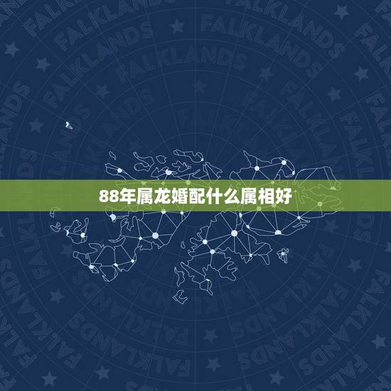 88年属龙婚配什么属相好，属龙的1988年的和什么属性婚配最好
