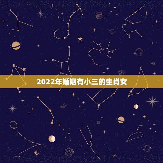 2022年婚姻有小三的生肖女,2022年最倒霉的生肖女 2022年婚姻有小三的生肖女,2022年最倒霉的生肖女