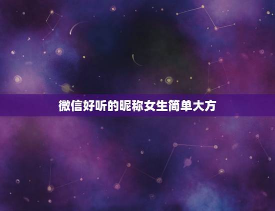 微信好听的昵称女生简单大方，女孩微信昵称简单好听哪些？