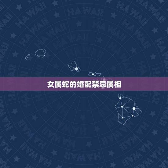 女属蛇的婚配禁忌属相，属蛇的女子结婚忌什么属相
