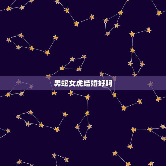 男蛇女虎结婚好吗，男蛇女虎结婚的后果