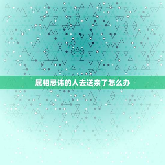 属相忌讳的人去送亲了怎么办，女孩出嫁送亲忌什么属相