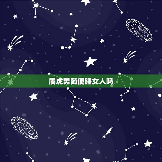 属虎男随便睡女人吗,属虎的男人如果是真爱了,他会轻易向对方说心里的感受 属虎男随便睡女人吗,属虎的男人如果是真爱了,他会轻易向对方说心里的感受