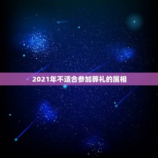 2021年不适合参加葬礼的属相,2021年有血光之灾的属相 2021年不适合参加葬礼的属相,2021年有血光之灾的属相