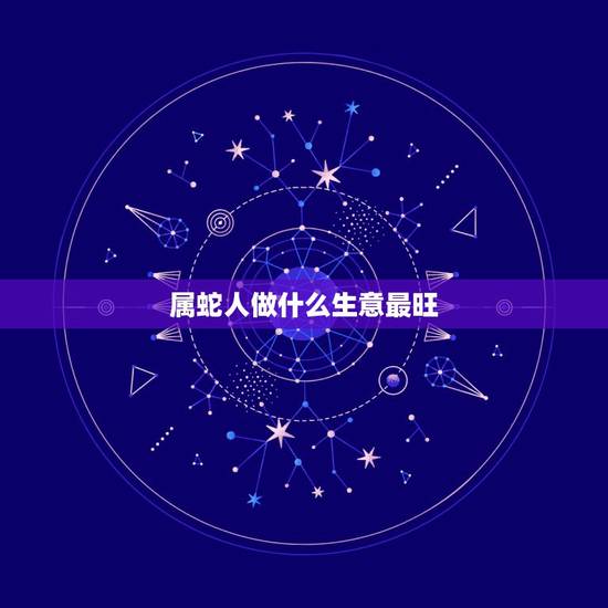 属蛇人做什么生意最旺，属蛇做什么容易成功