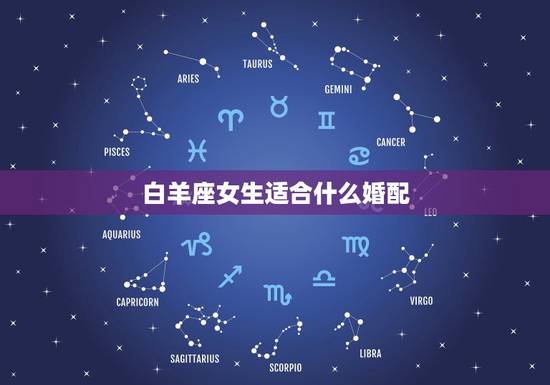 白羊座女生适合什么婚配,白羊座女生和什么座比较配呢\ 白羊座女生适合什么婚配,白羊座女生和什么座比较配呢\