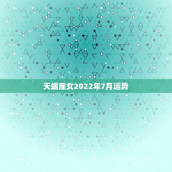天蝎座女2022年7月运势，天蝎座女生的最近运势