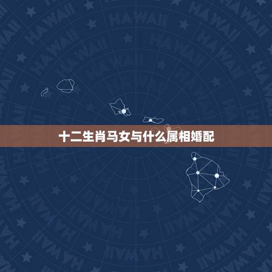 十二生肖马女与什么属相婚配，属马的和什么属相最相配 12属相婚配表