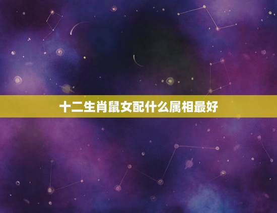 十二生肖鼠女配什么属相最好,属牛女配什么属相好 十二生肖鼠女配什么属相最好,属牛女配什么属相好