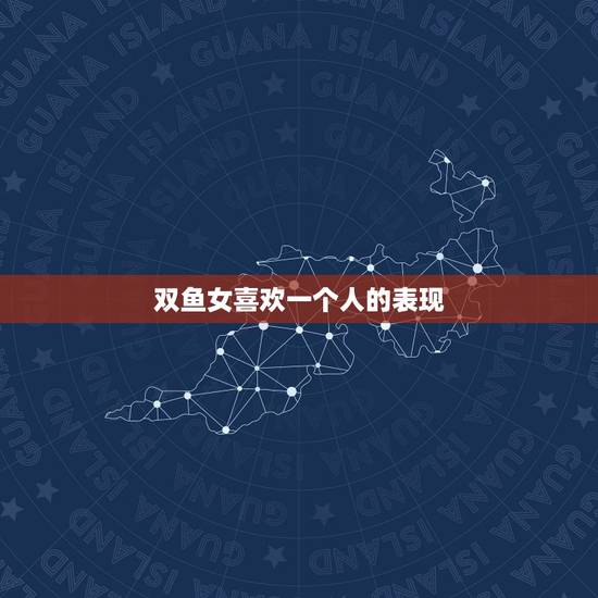 双鱼女喜欢一个人的表现，双鱼女考验你三个阶段