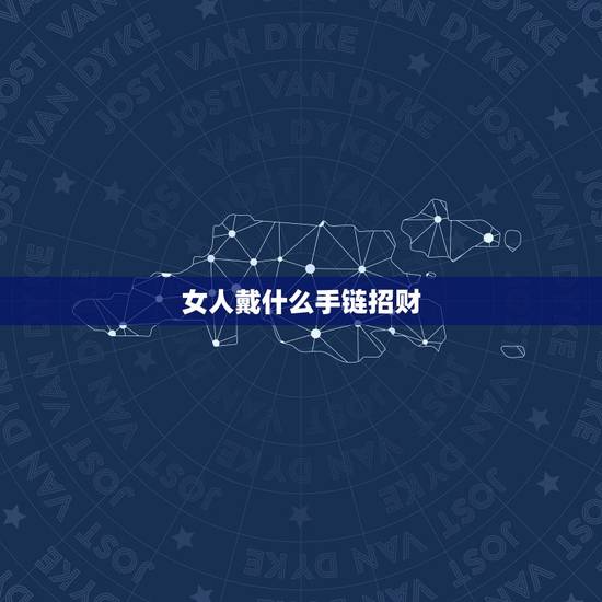 女人戴什么手链招财，女戴什么手链招财旺夫？哪位好友可以说下啊？感谢