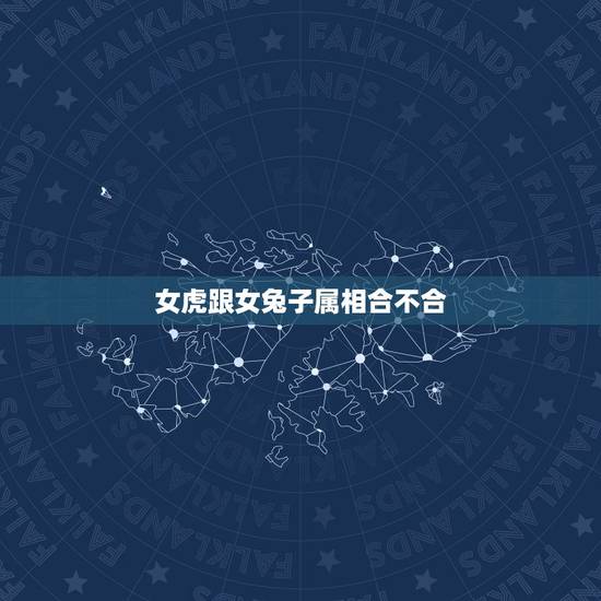 女虎跟女兔子属相合不合，属兔的女孩儿和什么属相最合，和属虎的合不合？