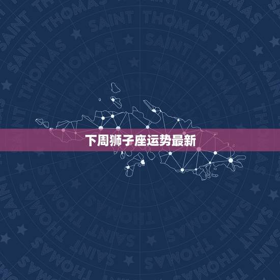 下周狮子座运势最新，狮子座下周的爱情运势？