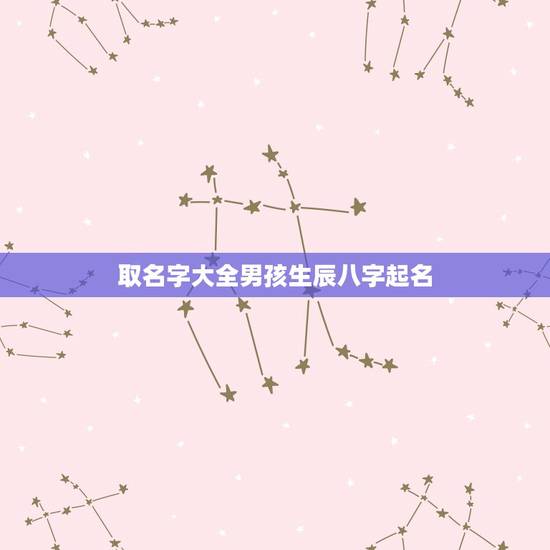 取名字大全男孩生辰八字起名,生辰八字五行查询取名靠谱吗 取名字大全男孩生辰八字起名,生辰八字五行查询取名靠谱吗