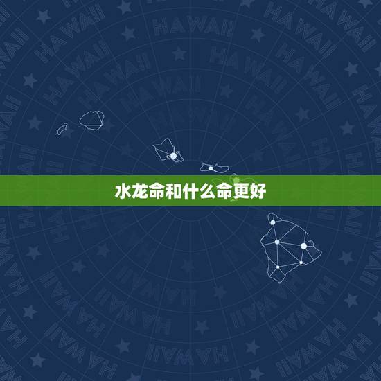 水龙命和什么命更好，什么命对水命人比较好