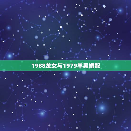 1988龙女与1979羊男婚配,1988年属龙的女人与1979年属羊的 1988龙女与1979羊男婚配,1988年属龙的女人与1979年属羊的