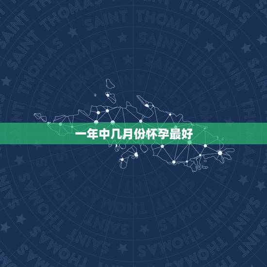 一年中几月份怀孕最好,备孕的时间很重要,一年中几月怀孕最好? 一年中几月份怀孕最好,备孕的时间很重要,一年中几月怀孕最好?
