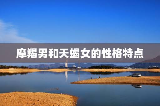 摩羯男和天蝎女的性格特点 摩羯男和天蝎女的性格特点
