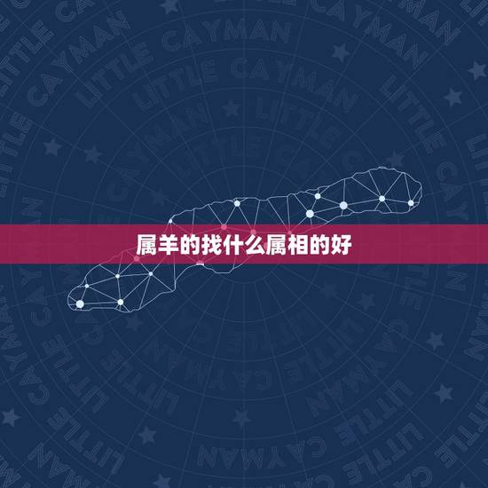 属羊的找什么属相的好，男属羊找什么属相好