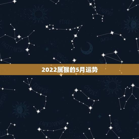 2022属猴的5月运势，属猴人2022年运势及财运
